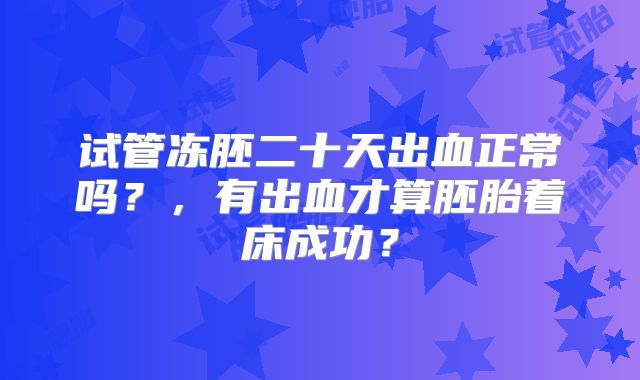 试管冻胚二十天出血正常吗？，有出血才算胚胎着床成功？