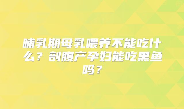 哺乳期母乳喂养不能吃什么?剖腹产孕妇能吃黑鱼吗?