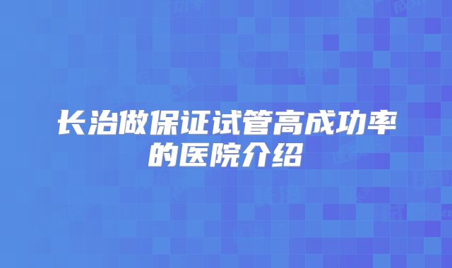 长治做保证试管高成功率的医院介绍
