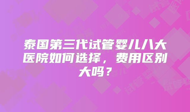 泰国第三代试管婴儿八大医院如何选择，费用区别大吗？