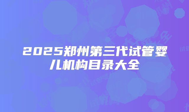 2025郑州第三代试管婴儿机构目录大全