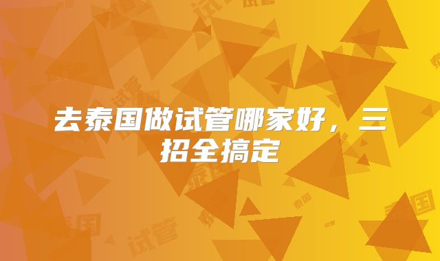 去泰国做试管哪家好，三招全搞定