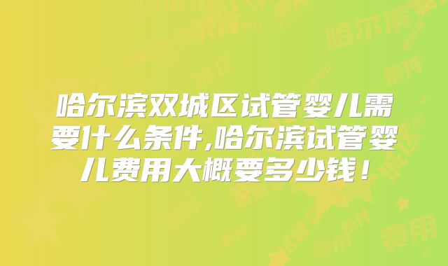 哈尔滨双城区试管婴儿需要什么条件,哈尔滨试管婴儿费用大概要多少钱！