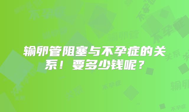 输卵管阻塞与不孕症的关系!要多少钱呢?