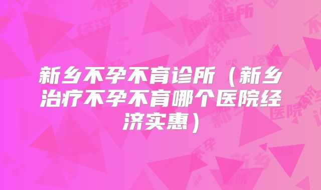 新乡不孕不育诊所(新乡治疗不孕不育哪个医院经济实惠)
