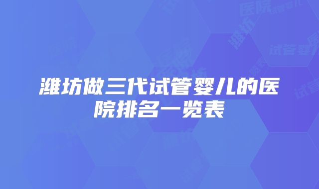 潍坊做三代试管婴儿的医院排名一览表