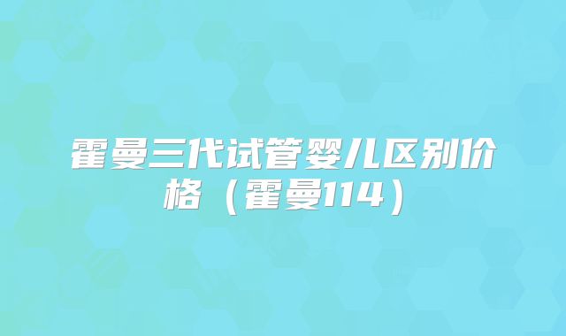 霍曼三代试管婴儿区别价格（霍曼114）