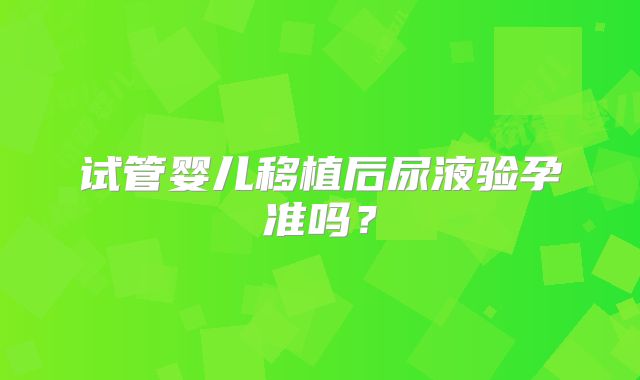 试管婴儿移植后尿液验孕准吗？