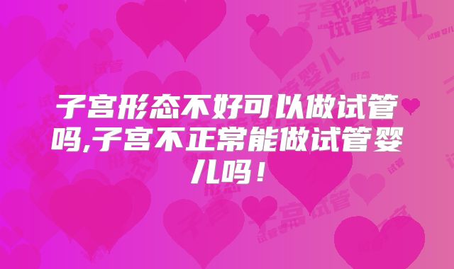 子宫形态不好可以做试管吗,子宫不正常能做试管婴儿吗!