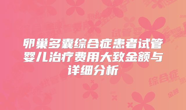 卵巢多囊综合症患者试管婴儿治疗费用大致金额与详细分析