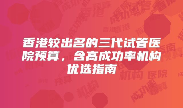 香港较出名的三代试管医院预算，含高成功率机构优选指南