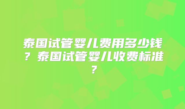 泰国试管婴儿费用多少钱？泰国试管婴儿收费标准？