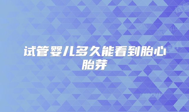 试管婴儿多久能看到胎心胎芽