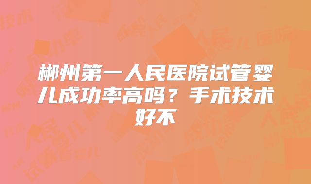 郴州第一人民医院试管婴儿成功率高吗？手术技术好不