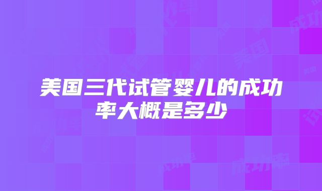 美国三代试管婴儿的成功率大概是多少