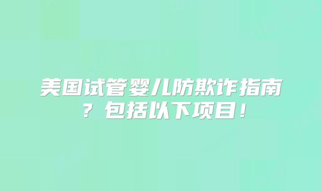 美国试管婴儿防欺诈指南？包括以下项目！