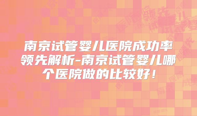 南京试管婴儿医院成功率领先解析-南京试管婴儿哪个医院做的比较好!