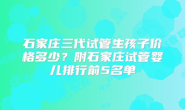 石家庄三代试管生孩子价格多少？附石家庄试管婴儿排行前5名单