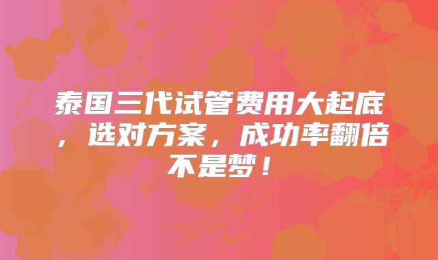 泰国三代试管费用大起底，选对方案，成功率翻倍不是梦！