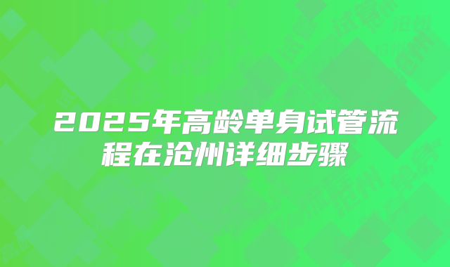 2025年高龄单身试管流程在沧州详细步骤