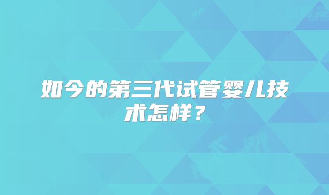 如今的第三代试管婴儿技术怎样？