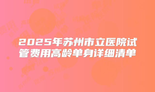 2025年苏州市立医院试管费用高龄单身详细清单