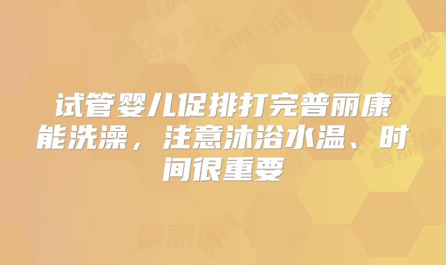 试管婴儿促排打完普丽康能洗澡,注意沐浴水温、时间很重要