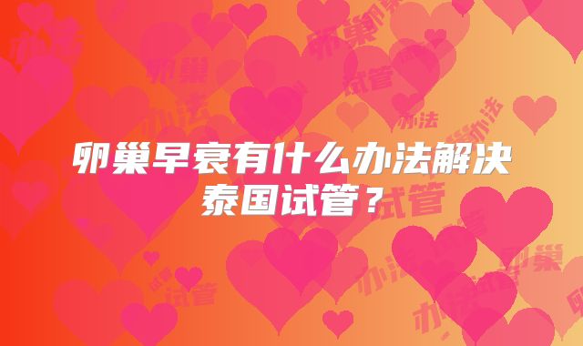 卵巢早衰有什么办法解决泰国试管？