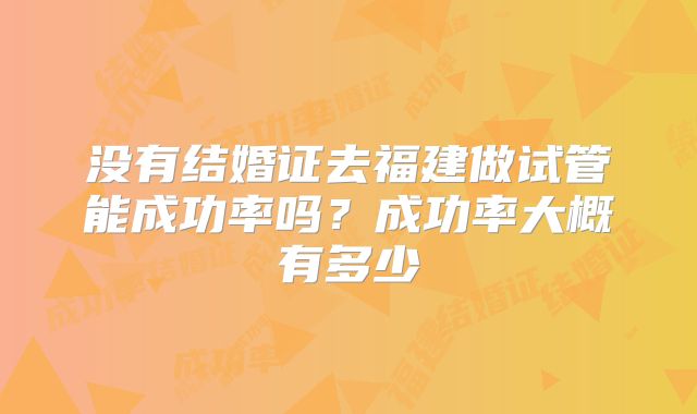 没有结婚证去福建做试管能成功率吗？成功率大概有多少