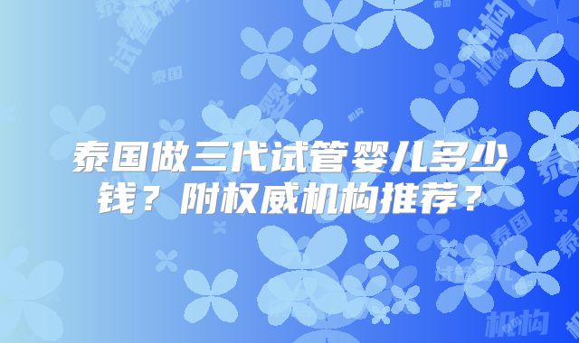 泰国做三代试管婴儿多少钱？附权威机构推荐？