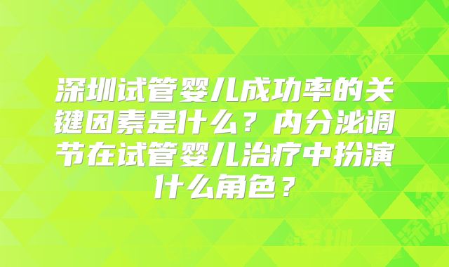 深圳试管婴儿成功率的关键因素是什么？内分泌调节在试管婴儿治疗中扮演什么角色？