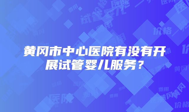 黄冈市中心医院有没有开展试管婴儿服务？