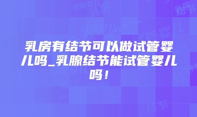 乳房有结节可以做试管婴儿吗_乳腺结节能试管婴儿吗！