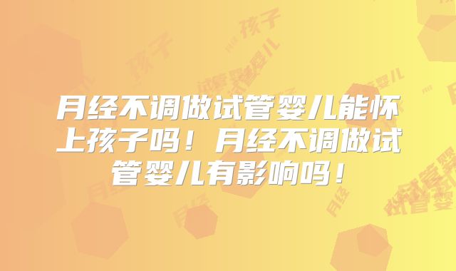 月经不调做试管婴儿能怀上孩子吗！月经不调做试管婴儿有影响吗！