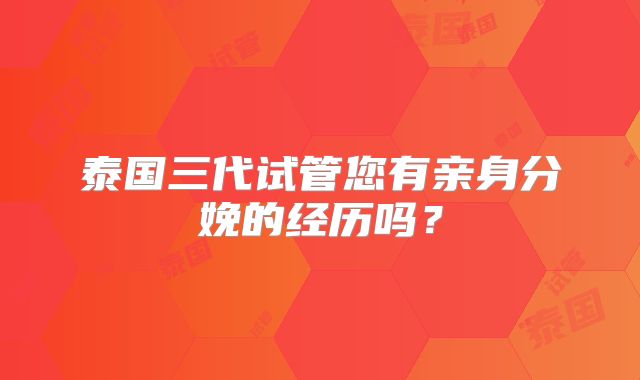 泰国三代试管您有亲身分娩的经历吗？