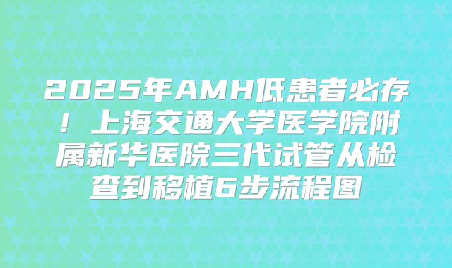 2025年AMH低患者必存！上海交通大学医学院附属新华医院三代试管从检查到移植6步流程图