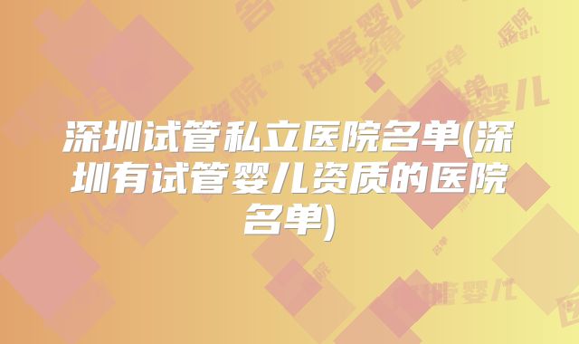 深圳试管私立医院名单(深圳有试管婴儿资质的医院名单)