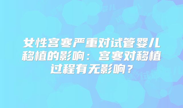 女性宫寒严重对试管婴儿移植的影响：宫寒对移植过程有无影响？