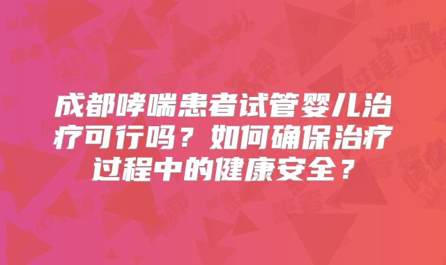 成都哮喘患者试管婴儿治疗可行吗？如何确保治疗过程中的健康安全？