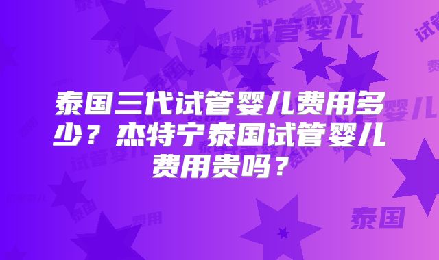 泰国三代试管婴儿费用多少？杰特宁泰国试管婴儿费用贵吗？