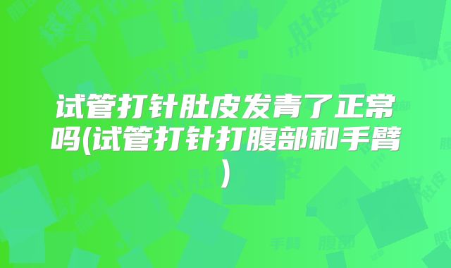 试管打针肚皮发青了正常吗(试管打针打腹部和手臂)