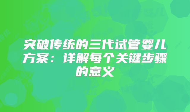 突破传统的三代试管婴儿方案：详解每个关键步骤的意义
