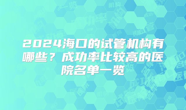 2024海口的试管机构有哪些？成功率比较高的医院名单一览