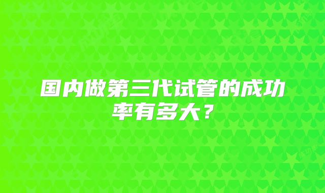 国内做第三代试管的成功率有多大？