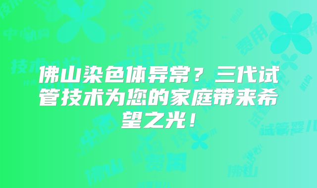 佛山染色体异常?三代试管技术为您的家庭带来希望之光!