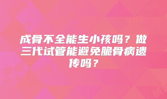 成骨不全能生小孩吗?做三代试管能避免脆骨病遗传吗?