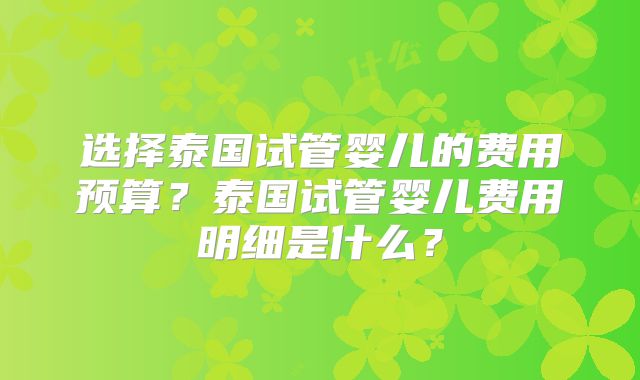选择泰国试管婴儿的费用预算？泰国试管婴儿费用明细是什么？