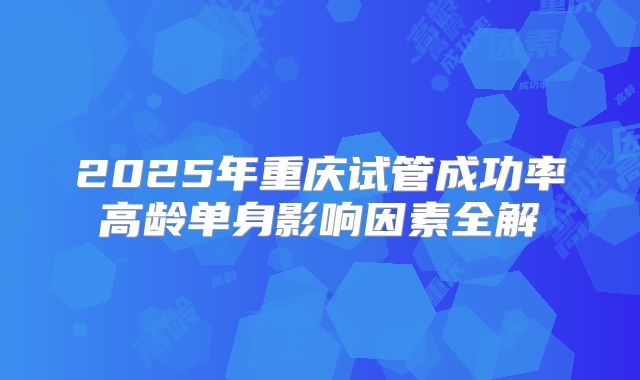2025年重庆试管成功率高龄单身影响因素全解