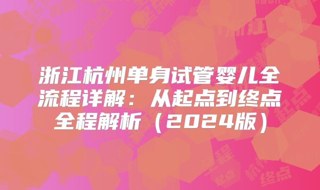 浙江杭州单身试管婴儿全流程详解：从起点到终点全程解析（2024版）