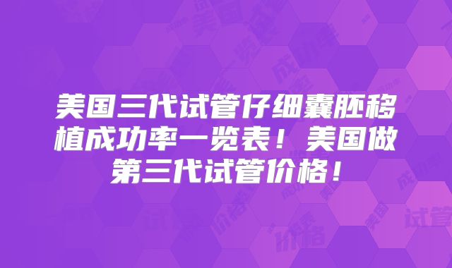 美国三代试管仔细囊胚移植成功率一览表！美国做第三代试管价格！